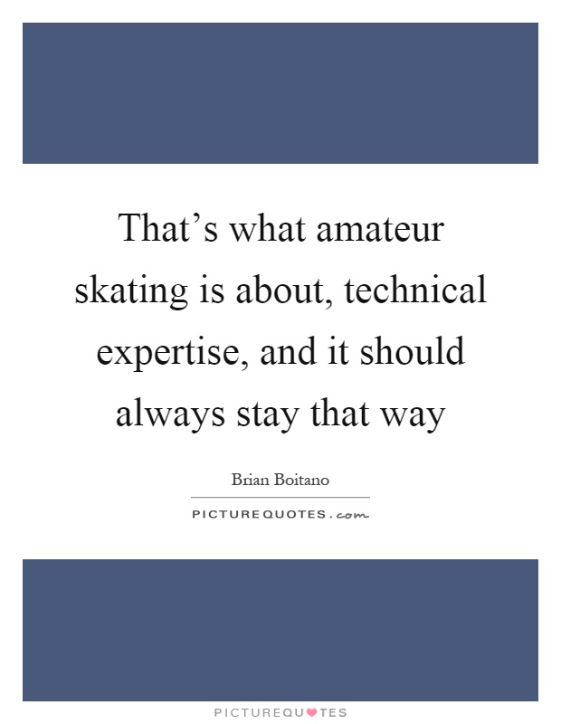 That's what amateur skating is about, technical expertise, and it should always stay that way Picture Quote #1