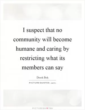 I suspect that no community will become humane and caring by restricting what its members can say Picture Quote #1
