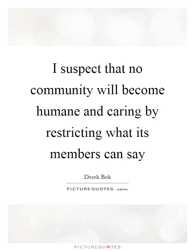 I suspect that no community will become humane and caring by restricting what its members can say Picture Quote #1