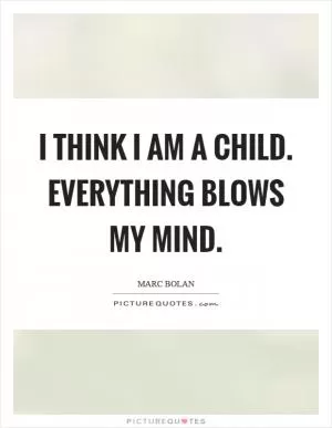 I think I am a child. Everything blows my mind Picture Quote #1