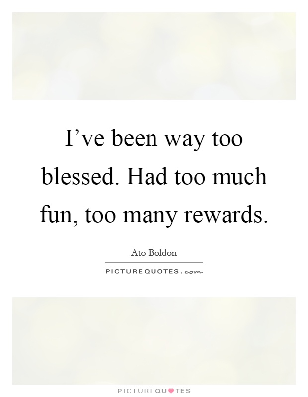 I've been way too blessed. Had too much fun, too many rewards Picture Quote #1