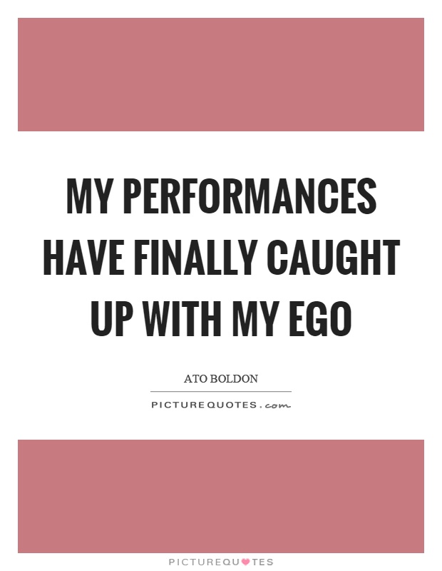My performances have finally caught up with my ego Picture Quote #1