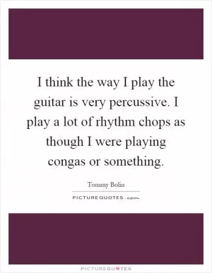 I think the way I play the guitar is very percussive. I play a lot of rhythm chops as though I were playing congas or something Picture Quote #1