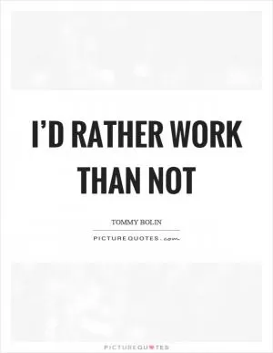 I’d rather work than not Picture Quote #1