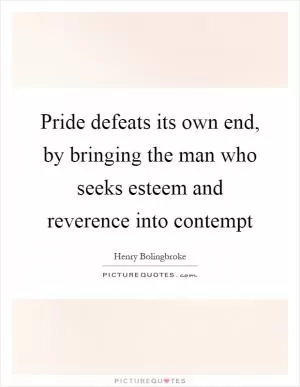 Pride defeats its own end, by bringing the man who seeks esteem and reverence into contempt Picture Quote #1