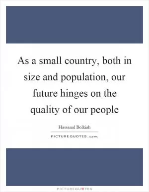 As a small country, both in size and population, our future hinges on the quality of our people Picture Quote #1
