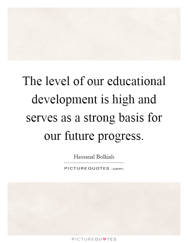 The level of our educational development is high and serves as a strong basis for our future progress Picture Quote #1