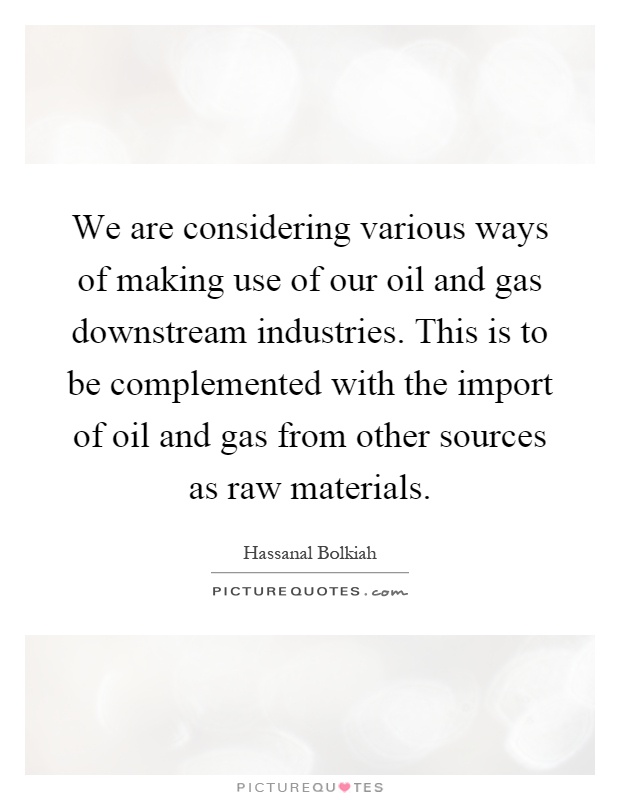 We are considering various ways of making use of our oil and gas downstream industries. This is to be complemented with the import of oil and gas from other sources as raw materials Picture Quote #1