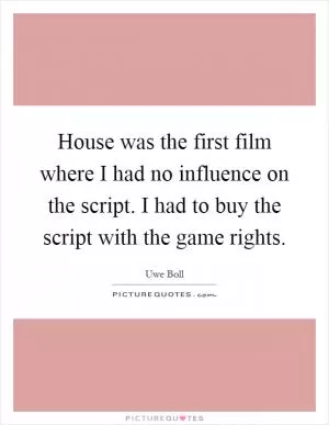House was the first film where I had no influence on the script. I had to buy the script with the game rights Picture Quote #1