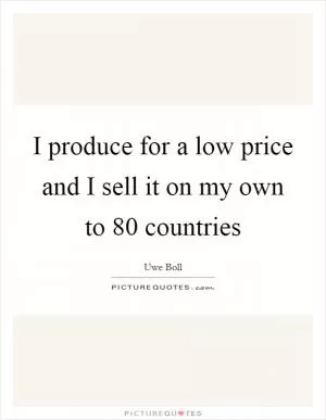 I produce for a low price and I sell it on my own to 80 countries Picture Quote #1