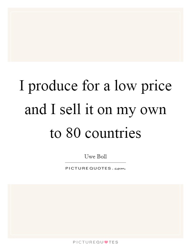 I produce for a low price and I sell it on my own to 80 countries Picture Quote #1