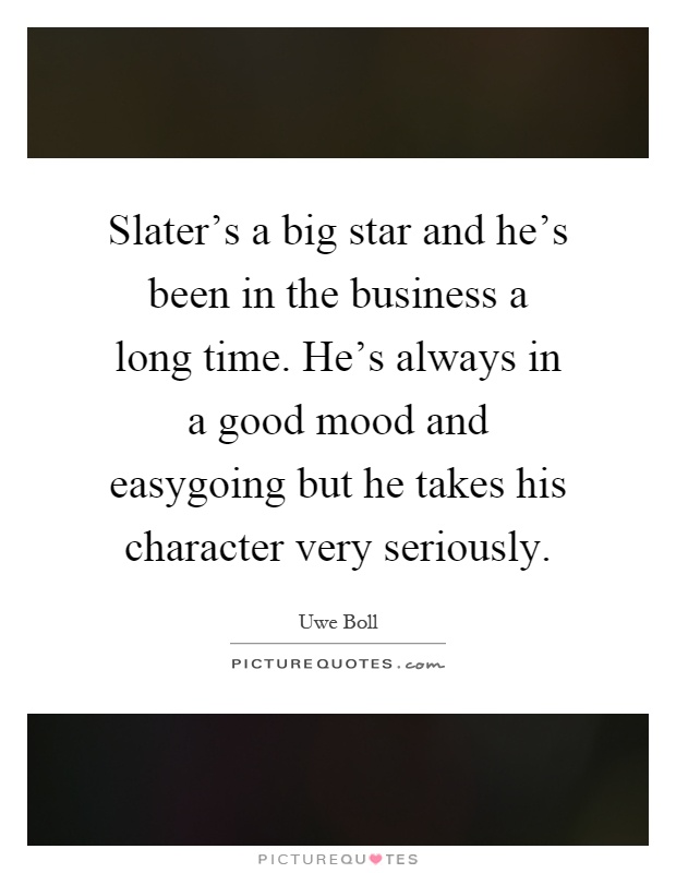 Slater's a big star and he's been in the business a long time. He's always in a good mood and easygoing but he takes his character very seriously Picture Quote #1