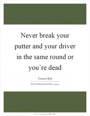 Never break your putter and your driver in the same round or you’re dead Picture Quote #1