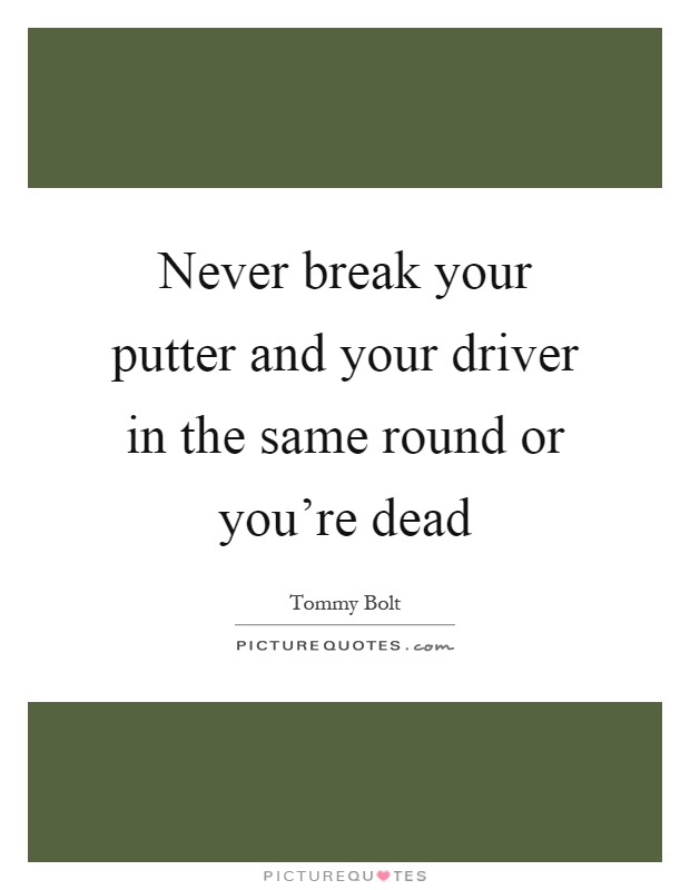Never break your putter and your driver in the same round or you're dead Picture Quote #1