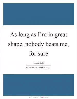 As long as I’m in great shape, nobody beats me, for sure Picture Quote #1