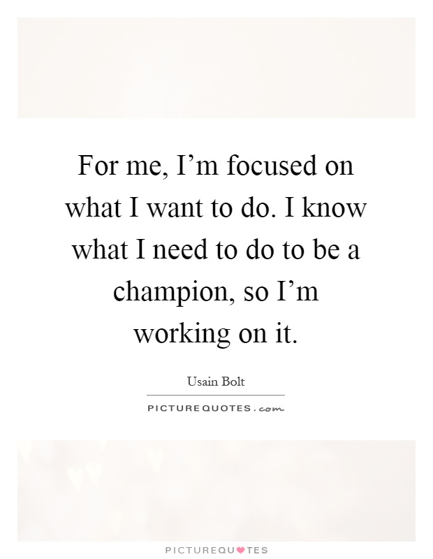 For me, I'm focused on what I want to do. I know what I need to do to be a champion, so I'm working on it Picture Quote #1