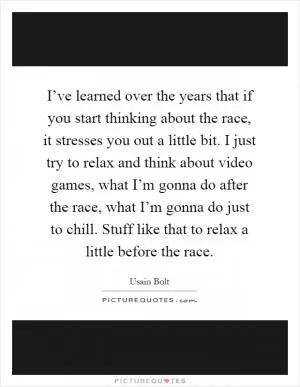 I’ve learned over the years that if you start thinking about the race, it stresses you out a little bit. I just try to relax and think about video games, what I’m gonna do after the race, what I’m gonna do just to chill. Stuff like that to relax a little before the race Picture Quote #1