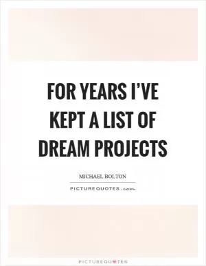 For years I’ve kept a list of dream projects Picture Quote #1