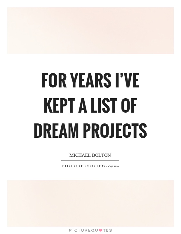 For years I've kept a list of dream projects Picture Quote #1