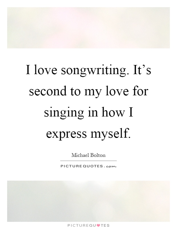 I love songwriting. It's second to my love for singing in how I express myself Picture Quote #1