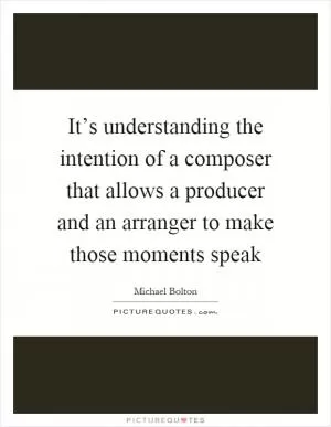 It’s understanding the intention of a composer that allows a producer and an arranger to make those moments speak Picture Quote #1