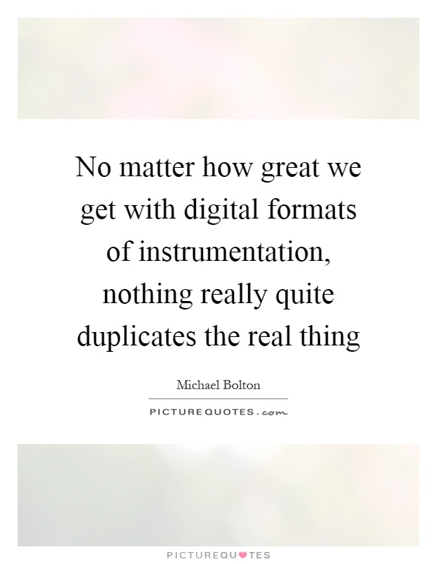 No matter how great we get with digital formats of instrumentation, nothing really quite duplicates the real thing Picture Quote #1
