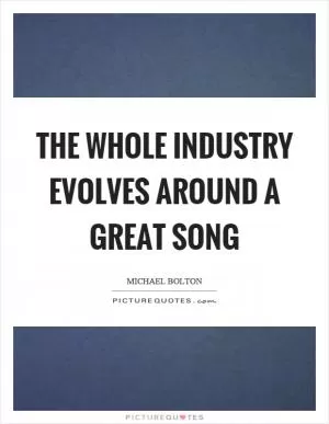 The whole industry evolves around a great song Picture Quote #1