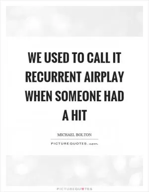 We used to call it recurrent airplay when someone had a hit Picture Quote #1