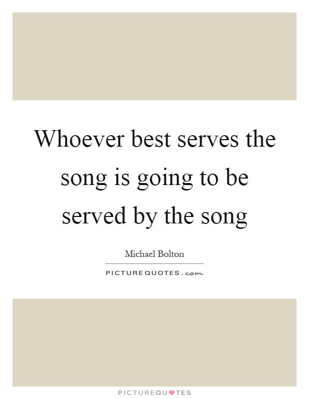 Whoever best serves the song is going to be served by the song Picture Quote #1