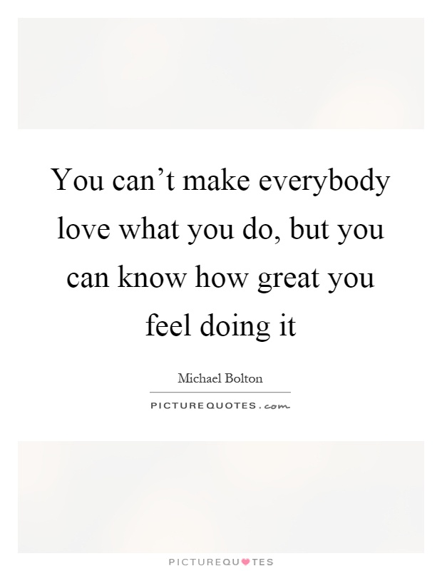 You can't make everybody love what you do, but you can know how great you feel doing it Picture Quote #1