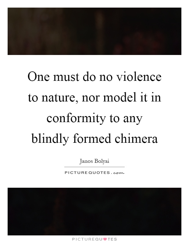 One must do no violence to nature, nor model it in conformity to any blindly formed chimera Picture Quote #1
