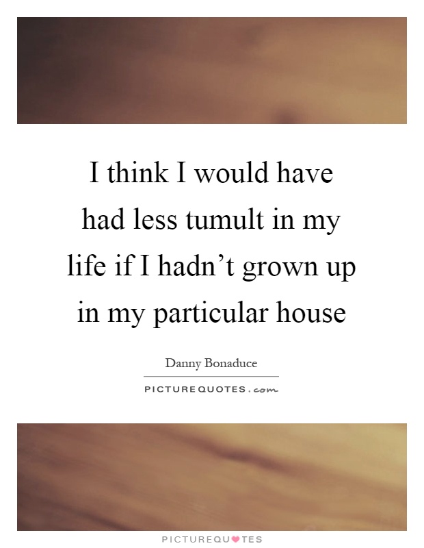 I think I would have had less tumult in my life if I hadn't grown up in my particular house Picture Quote #1