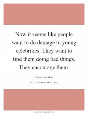 Now it seems like people want to do damage to young celebrities. They want to find them doing bad things. They encourage them Picture Quote #1