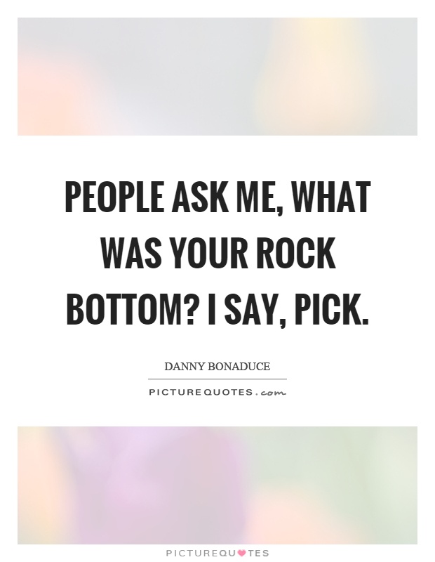 People ask me, what was your rock bottom? I say, pick Picture Quote #1
