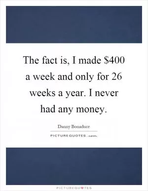 The fact is, I made $400 a week and only for 26 weeks a year. I never had any money Picture Quote #1