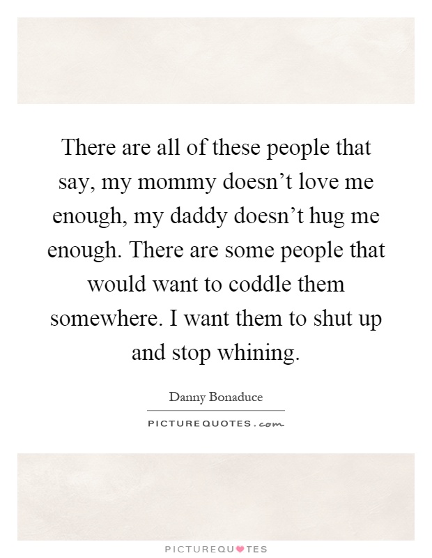 There are all of these people that say, my mommy doesn't love me enough, my daddy doesn't hug me enough. There are some people that would want to coddle them somewhere. I want them to shut up and stop whining Picture Quote #1