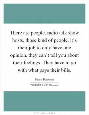 There are people, radio talk show hosts, those kind of people, it’s their job to only have one opinion, they can’t tell you about their feelings. They have to go with what pays their bills Picture Quote #1