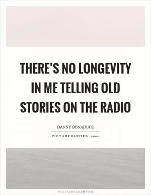 There’s no longevity in me telling old stories on the radio Picture Quote #1