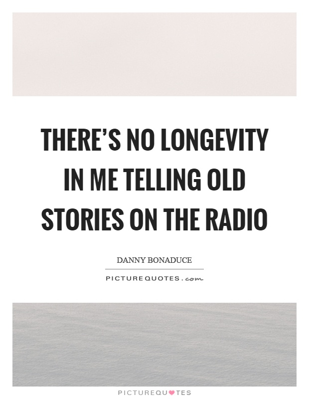 There's no longevity in me telling old stories on the radio Picture Quote #1