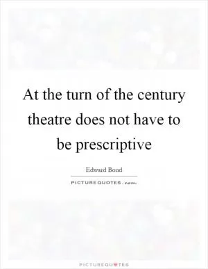 At the turn of the century theatre does not have to be prescriptive Picture Quote #1