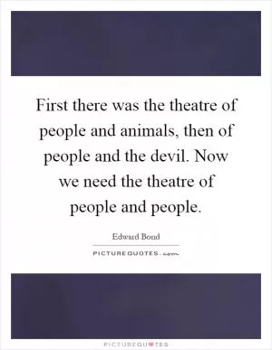 First there was the theatre of people and animals, then of people and the devil. Now we need the theatre of people and people Picture Quote #1