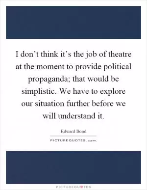 I don’t think it’s the job of theatre at the moment to provide political propaganda; that would be simplistic. We have to explore our situation further before we will understand it Picture Quote #1