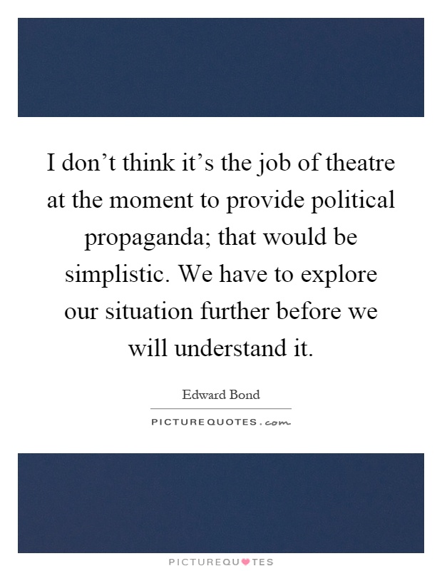 I don't think it's the job of theatre at the moment to provide political propaganda; that would be simplistic. We have to explore our situation further before we will understand it Picture Quote #1