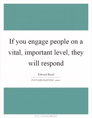 If you engage people on a vital, important level, they will respond Picture Quote #1