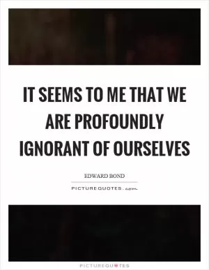 It seems to me that we are profoundly ignorant of ourselves Picture Quote #1