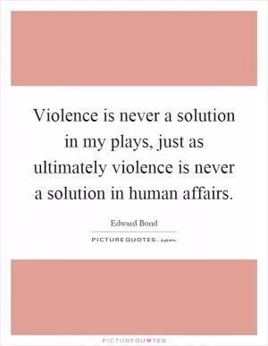 Violence is never a solution in my plays, just as ultimately violence is never a solution in human affairs Picture Quote #1