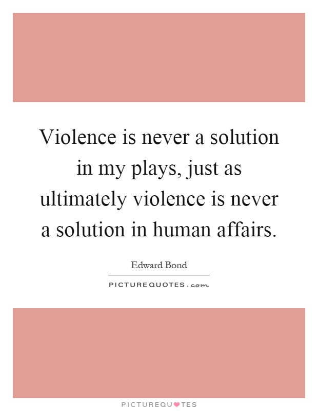 Violence is never a solution in my plays, just as ultimately violence is never a solution in human affairs Picture Quote #1