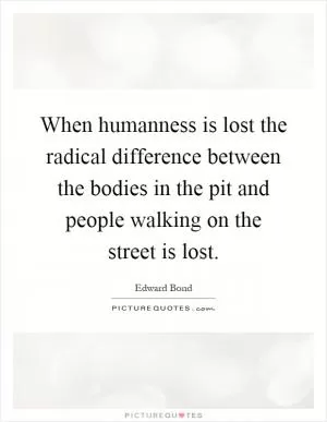 When humanness is lost the radical difference between the bodies in the pit and people walking on the street is lost Picture Quote #1