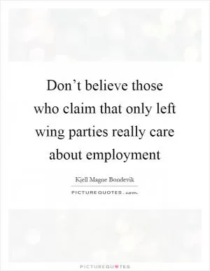 Don’t believe those who claim that only left wing parties really care about employment Picture Quote #1