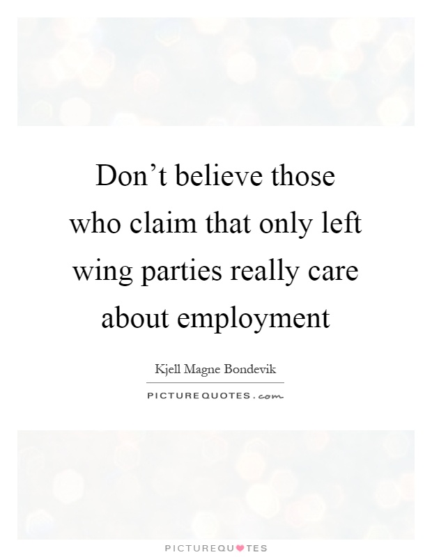 Don't believe those who claim that only left wing parties really care about employment Picture Quote #1